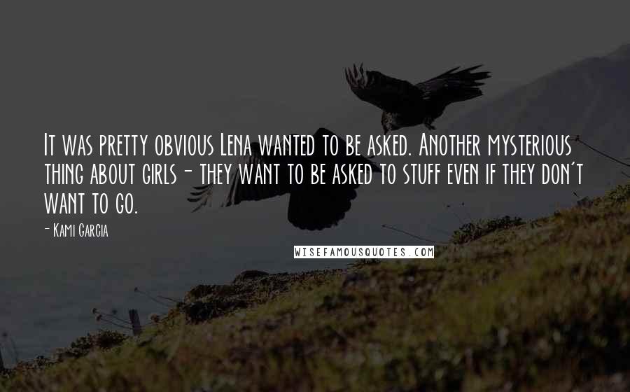 Kami Garcia Quotes: It was pretty obvious Lena wanted to be asked. Another mysterious thing about girls- they want to be asked to stuff even if they don't want to go.
