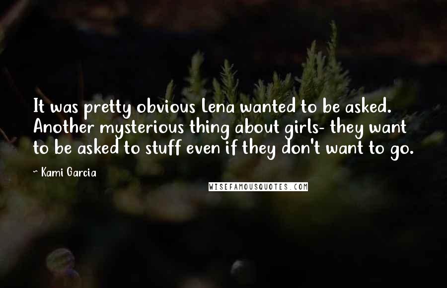 Kami Garcia Quotes: It was pretty obvious Lena wanted to be asked. Another mysterious thing about girls- they want to be asked to stuff even if they don't want to go.