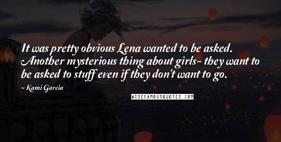 Kami Garcia Quotes: It was pretty obvious Lena wanted to be asked. Another mysterious thing about girls- they want to be asked to stuff even if they don't want to go.