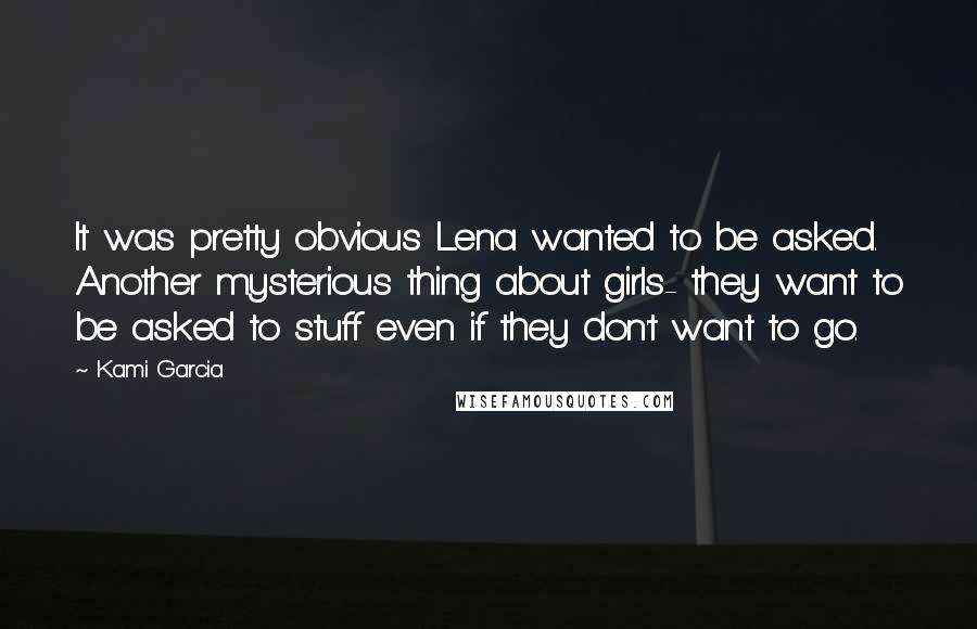 Kami Garcia Quotes: It was pretty obvious Lena wanted to be asked. Another mysterious thing about girls- they want to be asked to stuff even if they don't want to go.