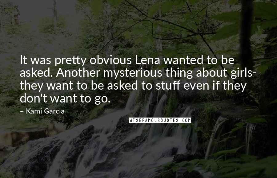 Kami Garcia Quotes: It was pretty obvious Lena wanted to be asked. Another mysterious thing about girls- they want to be asked to stuff even if they don't want to go.