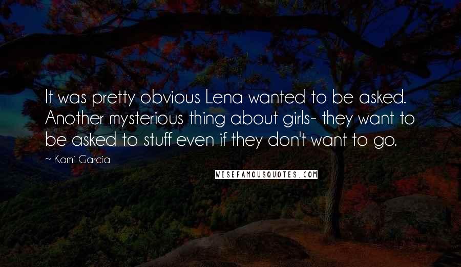 Kami Garcia Quotes: It was pretty obvious Lena wanted to be asked. Another mysterious thing about girls- they want to be asked to stuff even if they don't want to go.