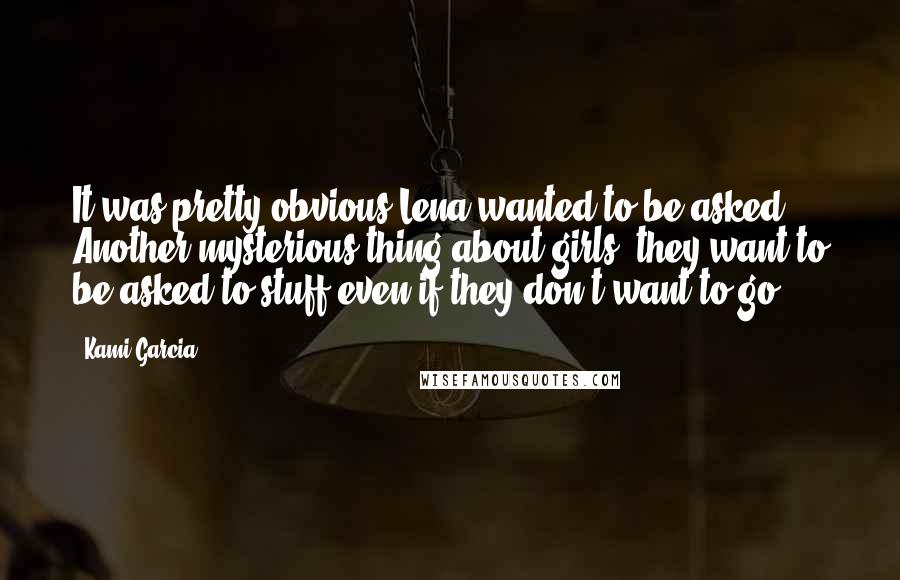 Kami Garcia Quotes: It was pretty obvious Lena wanted to be asked. Another mysterious thing about girls- they want to be asked to stuff even if they don't want to go.