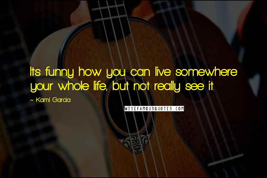 Kami Garcia Quotes: It's funny how you can live somewhere your whole life, but not really see it.