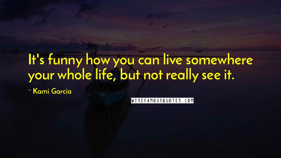 Kami Garcia Quotes: It's funny how you can live somewhere your whole life, but not really see it.