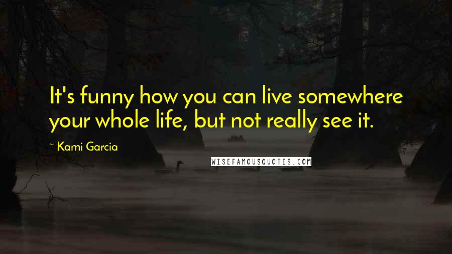 Kami Garcia Quotes: It's funny how you can live somewhere your whole life, but not really see it.