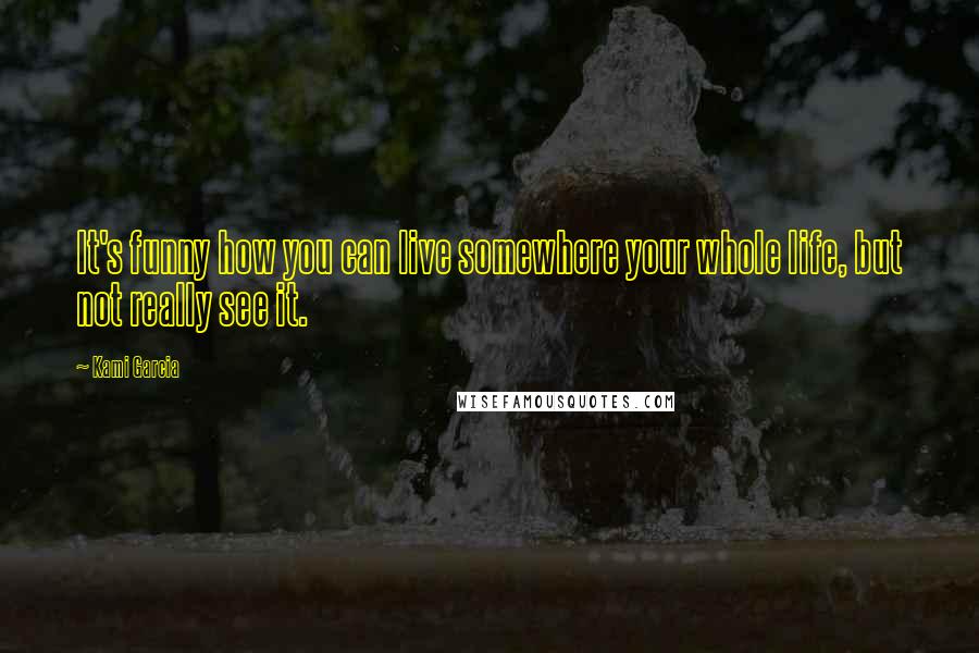 Kami Garcia Quotes: It's funny how you can live somewhere your whole life, but not really see it.