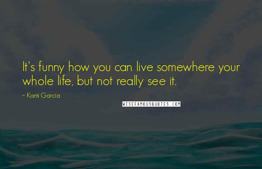 Kami Garcia Quotes: It's funny how you can live somewhere your whole life, but not really see it.