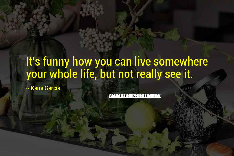 Kami Garcia Quotes: It's funny how you can live somewhere your whole life, but not really see it.