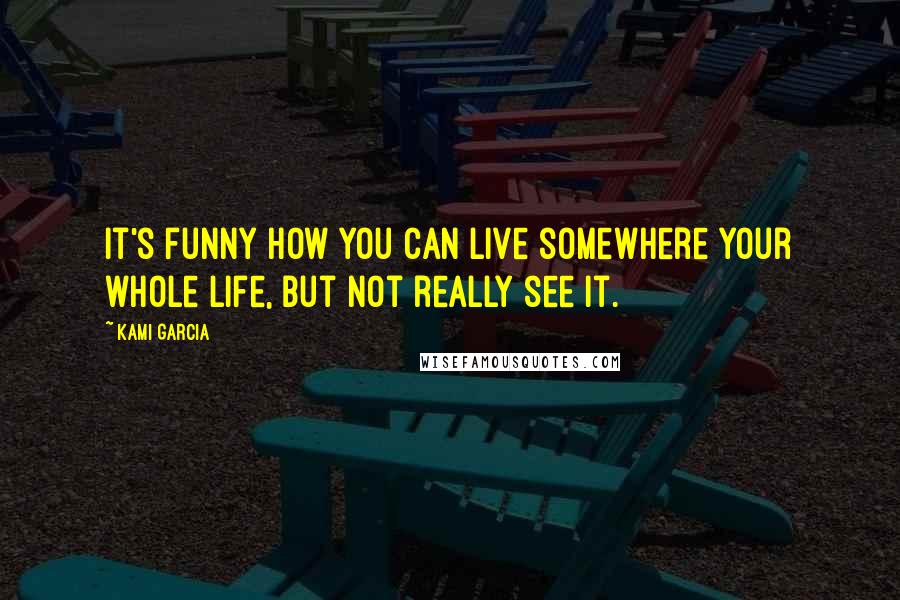 Kami Garcia Quotes: It's funny how you can live somewhere your whole life, but not really see it.