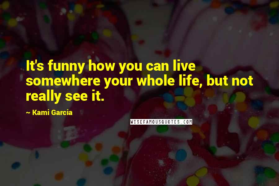 Kami Garcia Quotes: It's funny how you can live somewhere your whole life, but not really see it.