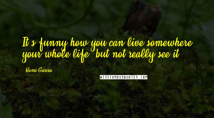 Kami Garcia Quotes: It's funny how you can live somewhere your whole life, but not really see it.