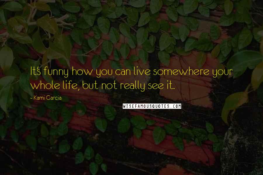 Kami Garcia Quotes: It's funny how you can live somewhere your whole life, but not really see it.