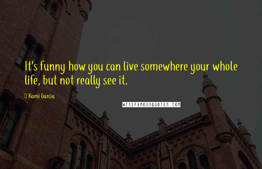 Kami Garcia Quotes: It's funny how you can live somewhere your whole life, but not really see it.