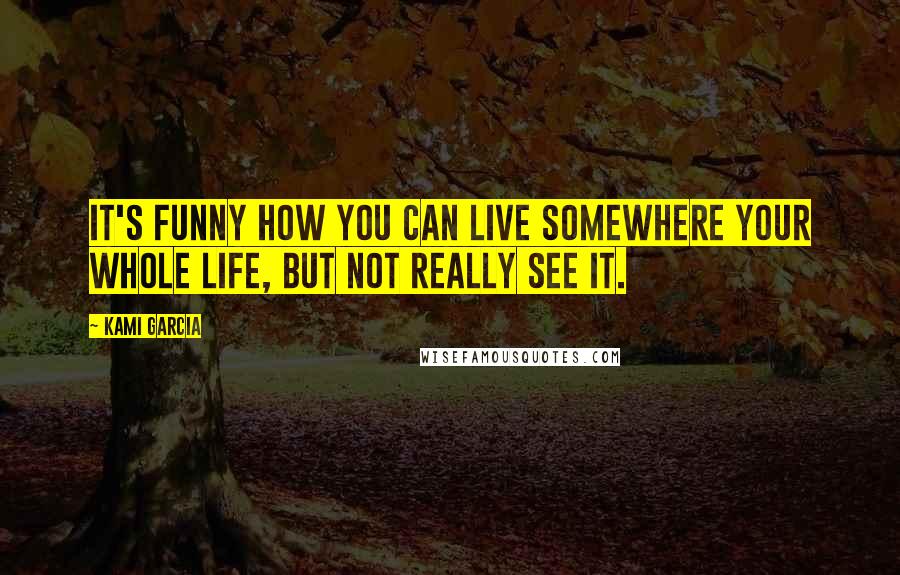 Kami Garcia Quotes: It's funny how you can live somewhere your whole life, but not really see it.