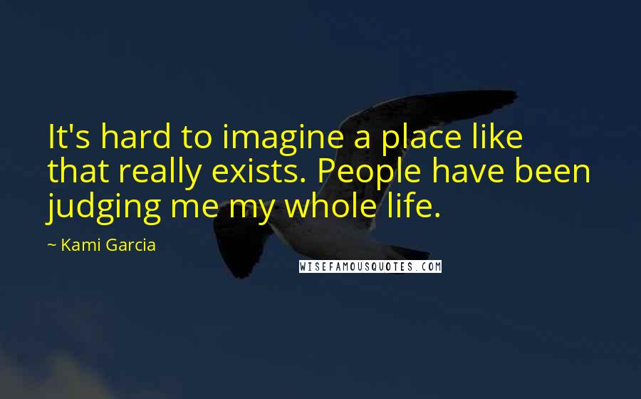 Kami Garcia Quotes: It's hard to imagine a place like that really exists. People have been judging me my whole life.