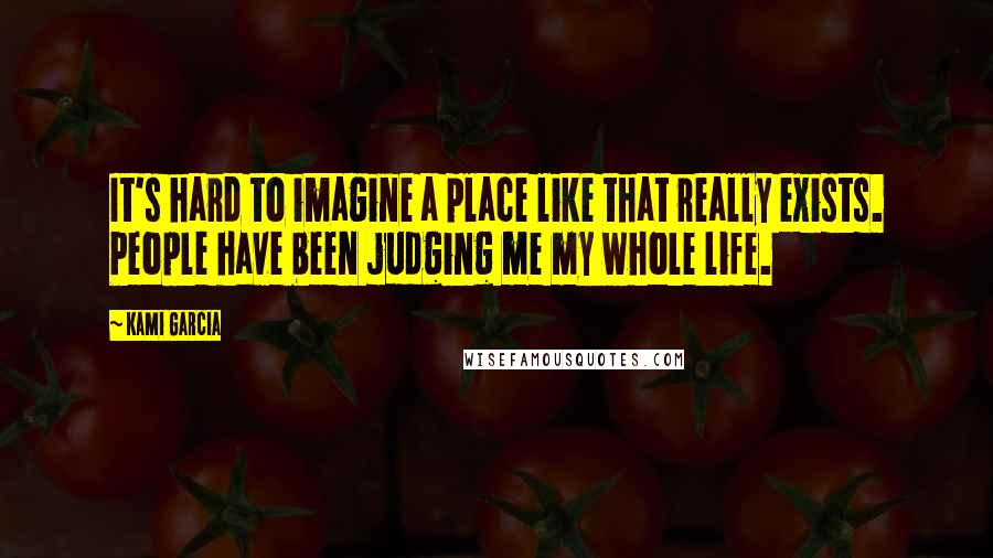 Kami Garcia Quotes: It's hard to imagine a place like that really exists. People have been judging me my whole life.