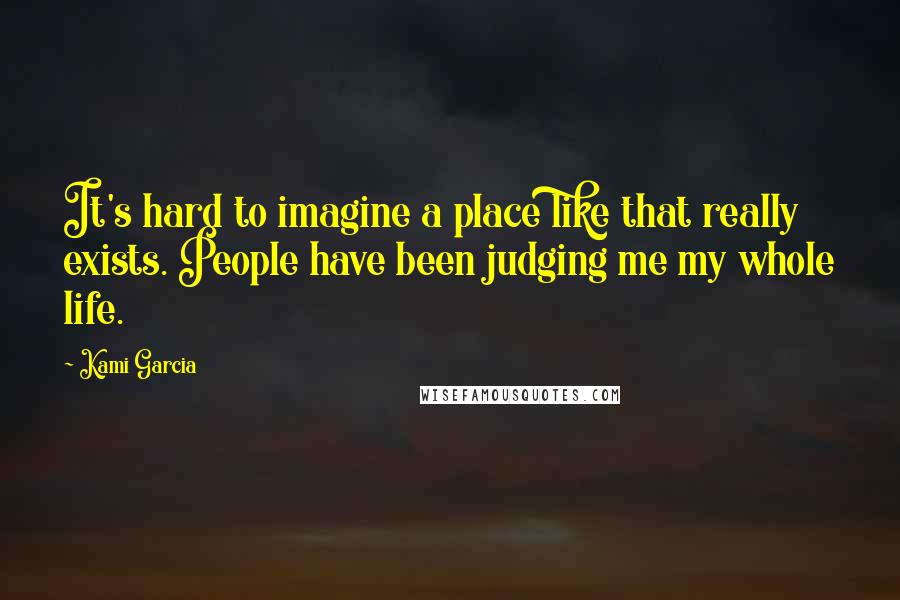 Kami Garcia Quotes: It's hard to imagine a place like that really exists. People have been judging me my whole life.