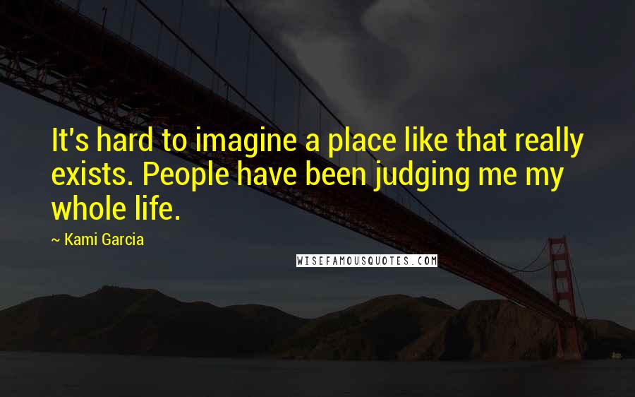 Kami Garcia Quotes: It's hard to imagine a place like that really exists. People have been judging me my whole life.