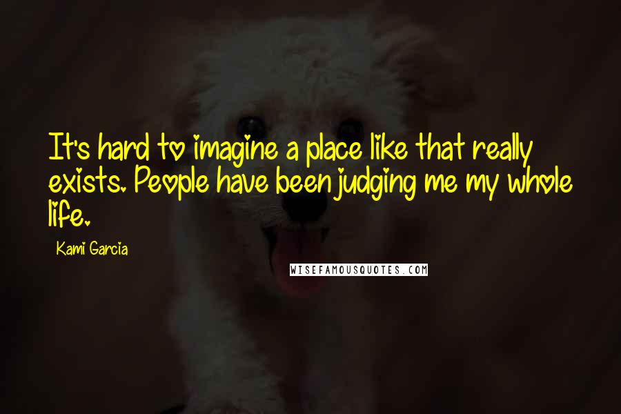 Kami Garcia Quotes: It's hard to imagine a place like that really exists. People have been judging me my whole life.