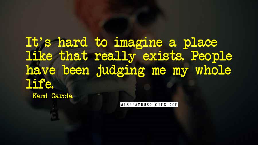 Kami Garcia Quotes: It's hard to imagine a place like that really exists. People have been judging me my whole life.