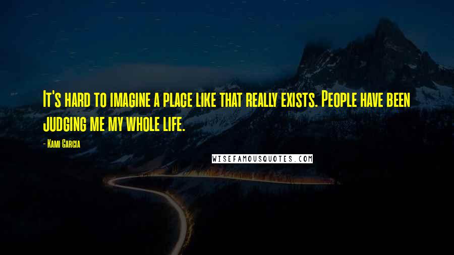 Kami Garcia Quotes: It's hard to imagine a place like that really exists. People have been judging me my whole life.