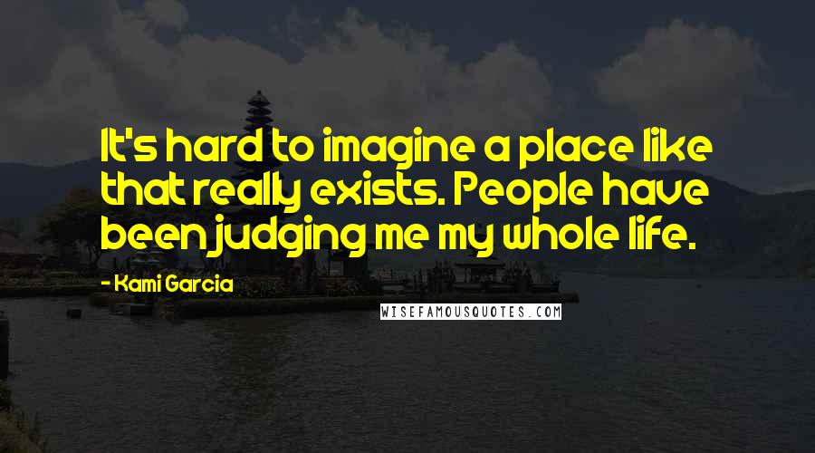 Kami Garcia Quotes: It's hard to imagine a place like that really exists. People have been judging me my whole life.