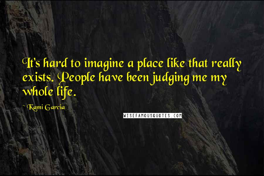 Kami Garcia Quotes: It's hard to imagine a place like that really exists. People have been judging me my whole life.