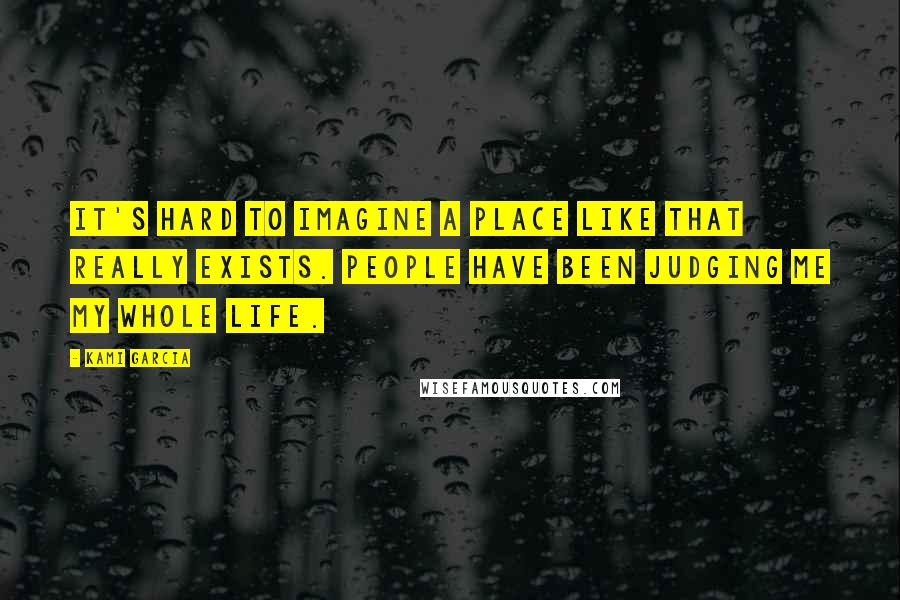 Kami Garcia Quotes: It's hard to imagine a place like that really exists. People have been judging me my whole life.