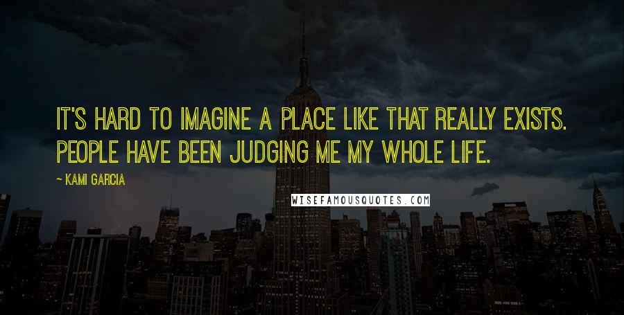 Kami Garcia Quotes: It's hard to imagine a place like that really exists. People have been judging me my whole life.