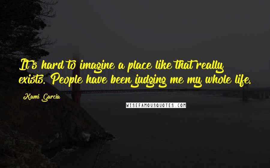 Kami Garcia Quotes: It's hard to imagine a place like that really exists. People have been judging me my whole life.