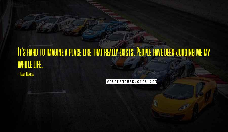 Kami Garcia Quotes: It's hard to imagine a place like that really exists. People have been judging me my whole life.