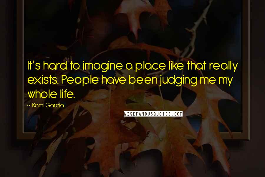 Kami Garcia Quotes: It's hard to imagine a place like that really exists. People have been judging me my whole life.