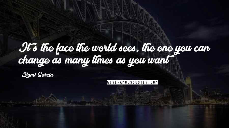 Kami Garcia Quotes: It's the face the world sees, the one you can change as many times as you want