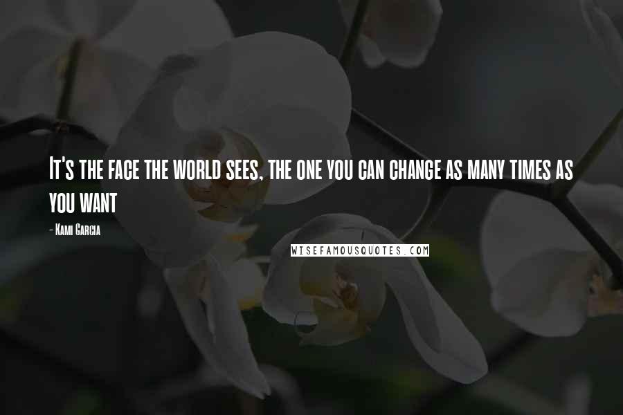 Kami Garcia Quotes: It's the face the world sees, the one you can change as many times as you want