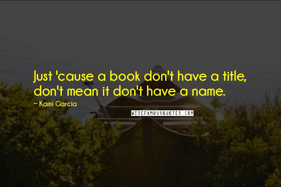 Kami Garcia Quotes: Just 'cause a book don't have a title, don't mean it don't have a name.