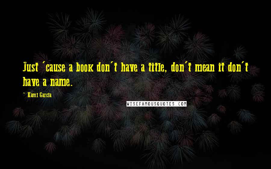 Kami Garcia Quotes: Just 'cause a book don't have a title, don't mean it don't have a name.