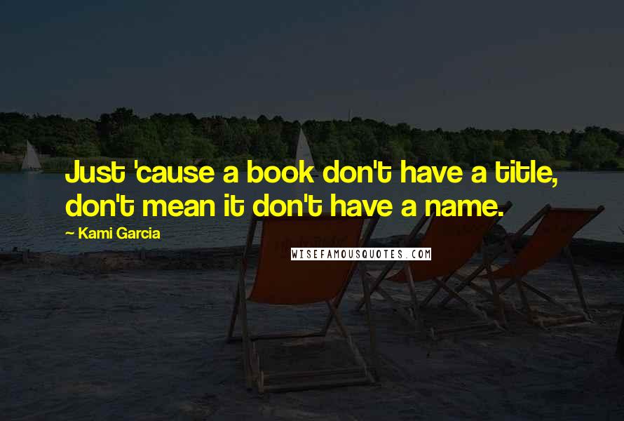 Kami Garcia Quotes: Just 'cause a book don't have a title, don't mean it don't have a name.