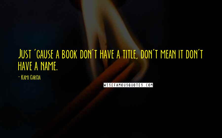 Kami Garcia Quotes: Just 'cause a book don't have a title, don't mean it don't have a name.