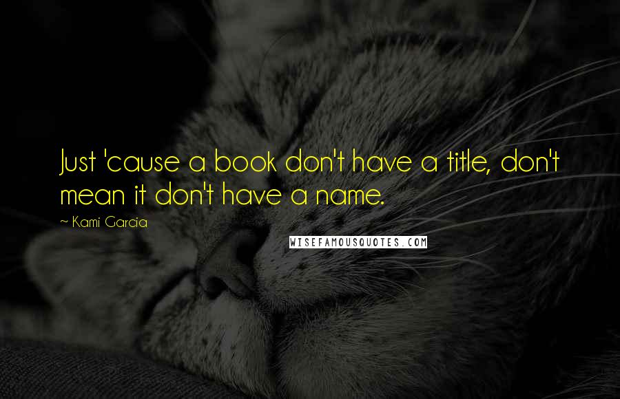 Kami Garcia Quotes: Just 'cause a book don't have a title, don't mean it don't have a name.