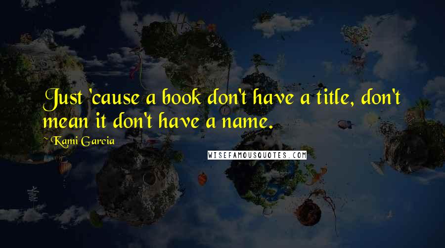 Kami Garcia Quotes: Just 'cause a book don't have a title, don't mean it don't have a name.