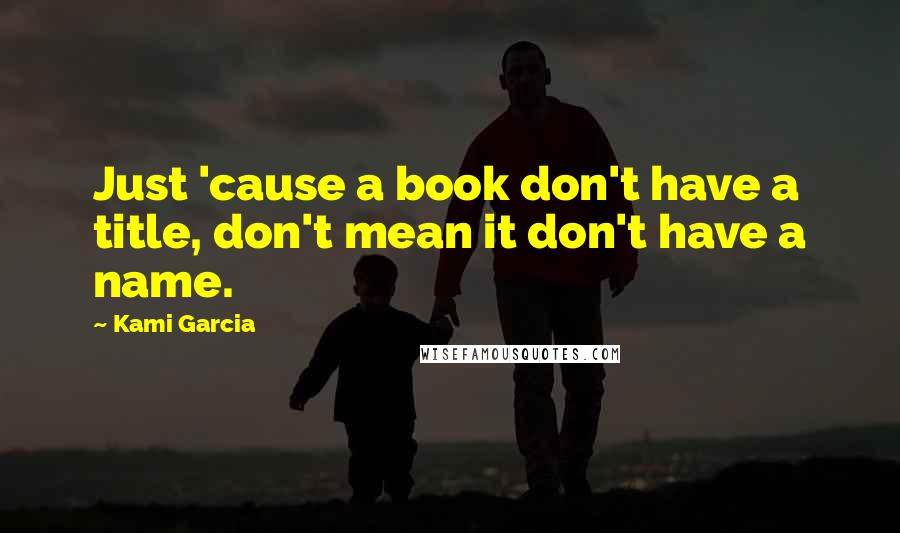 Kami Garcia Quotes: Just 'cause a book don't have a title, don't mean it don't have a name.