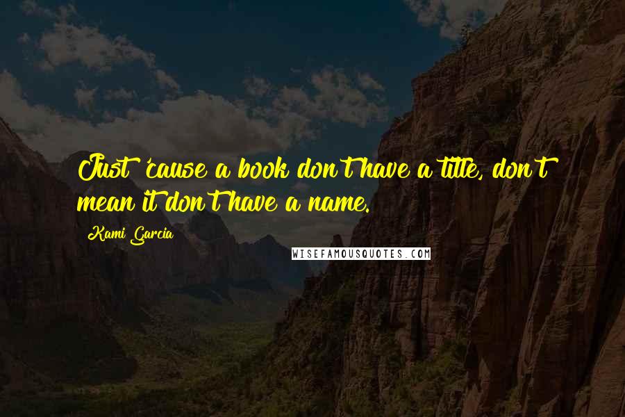 Kami Garcia Quotes: Just 'cause a book don't have a title, don't mean it don't have a name.