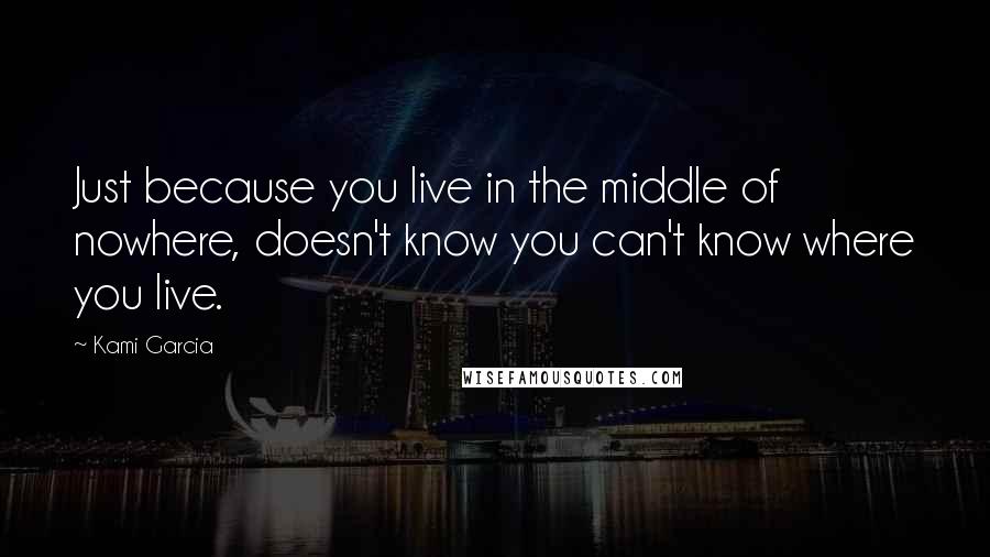 Kami Garcia Quotes: Just because you live in the middle of nowhere, doesn't know you can't know where you live.
