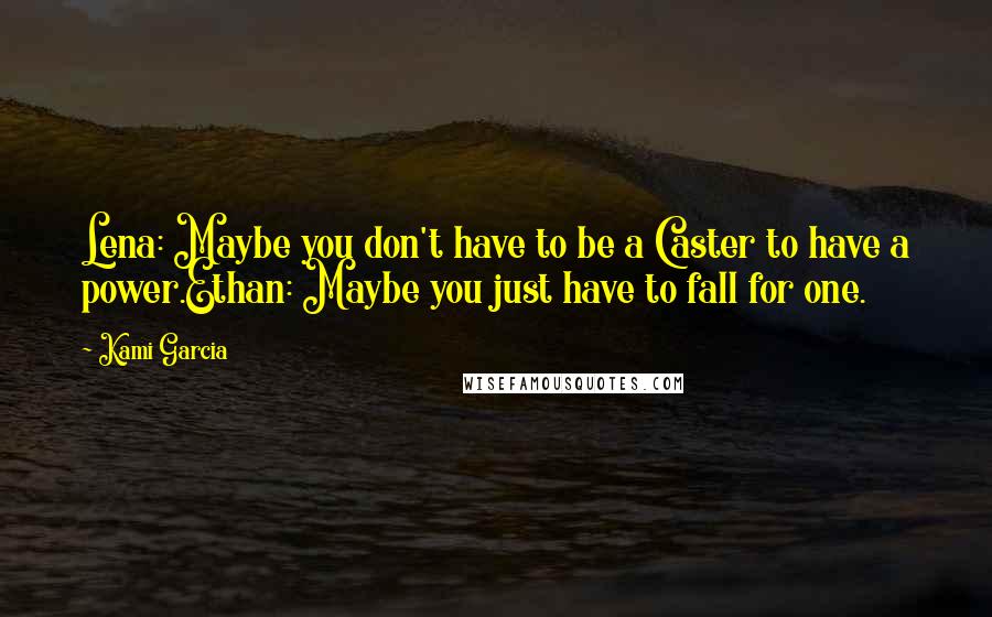 Kami Garcia Quotes: Lena: Maybe you don't have to be a Caster to have a power.Ethan: Maybe you just have to fall for one.