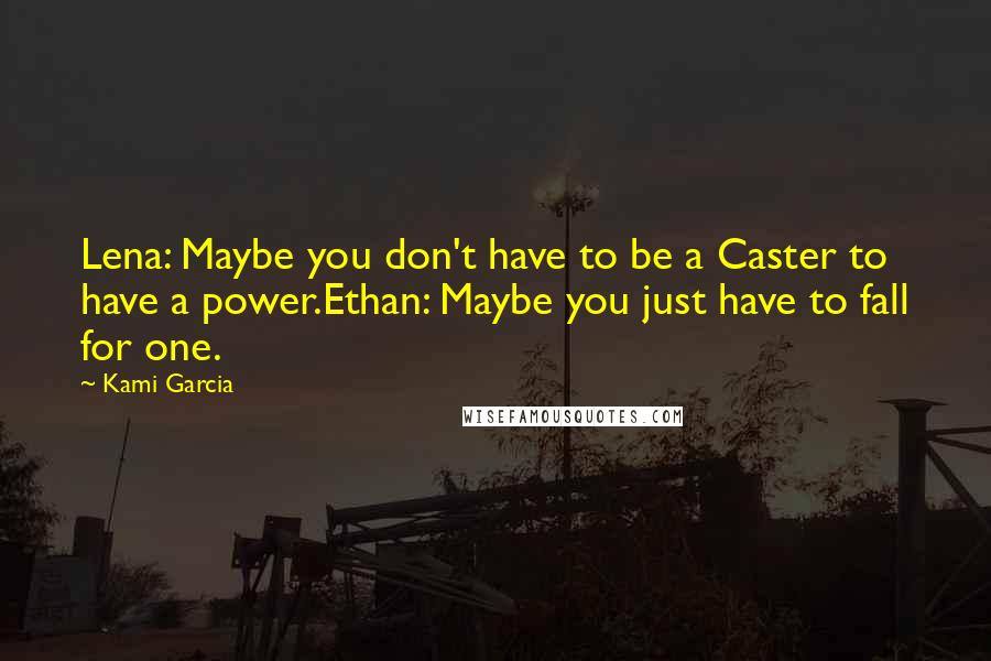 Kami Garcia Quotes: Lena: Maybe you don't have to be a Caster to have a power.Ethan: Maybe you just have to fall for one.