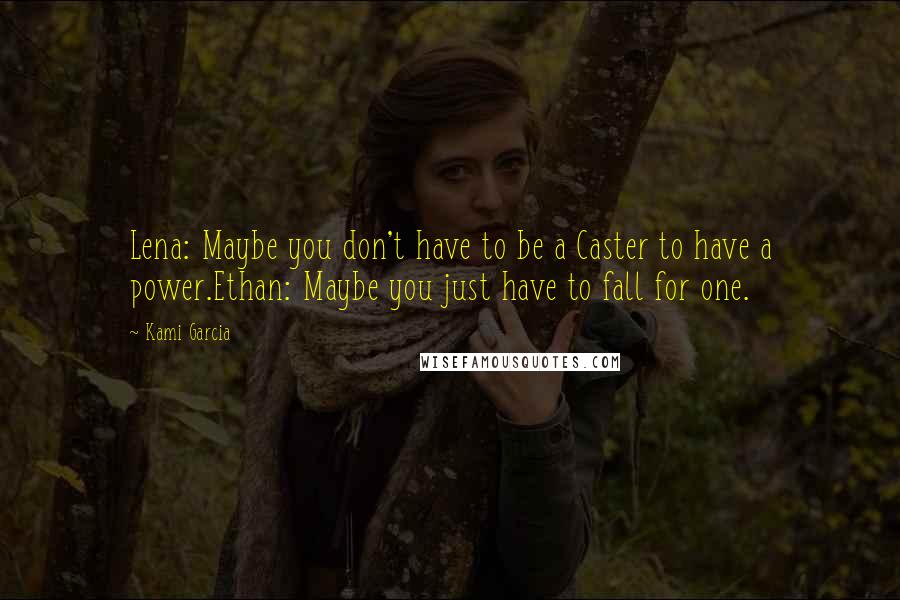 Kami Garcia Quotes: Lena: Maybe you don't have to be a Caster to have a power.Ethan: Maybe you just have to fall for one.