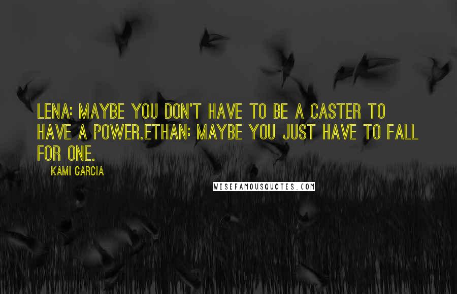 Kami Garcia Quotes: Lena: Maybe you don't have to be a Caster to have a power.Ethan: Maybe you just have to fall for one.