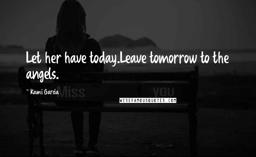 Kami Garcia Quotes: Let her have today.Leave tomorrow to the angels.