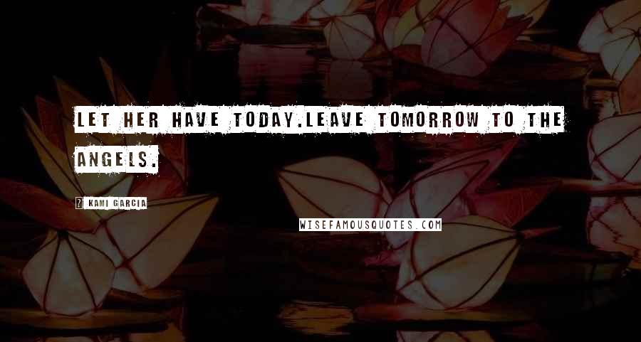 Kami Garcia Quotes: Let her have today.Leave tomorrow to the angels.